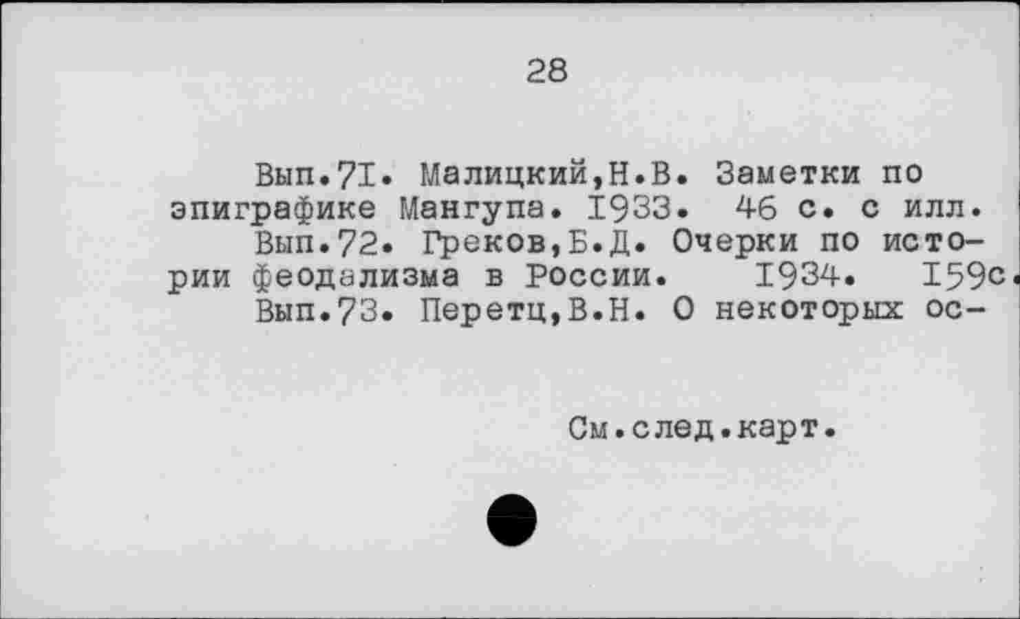 ﻿28
Вып.71» Малицкий,Н.В. Заметки по эпиграфике Мангупа. 1933. 46 с. с илл.
Вып.72. Греков,Б.Д. Очерки по истории феодализма в России. 1934.	159с
Вып.73. Перетц,В.Н. О некоторых ос-
См.след.карт.